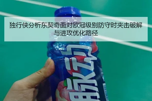 独行侠分析东契奇面对欧冠级别防守时夹击破解与进攻优化路径