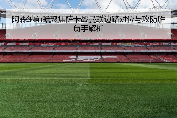 阿森纳前瞻聚焦萨卡战曼联边路对位与攻防胜负手解析
