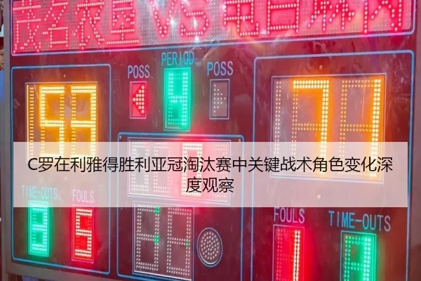 C罗在利雅得胜利亚冠淘汰赛中关键战术角色变化深度观察