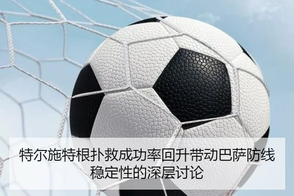 特尔施特根扑救成功率回升带动巴萨防线稳定性的深层讨论
