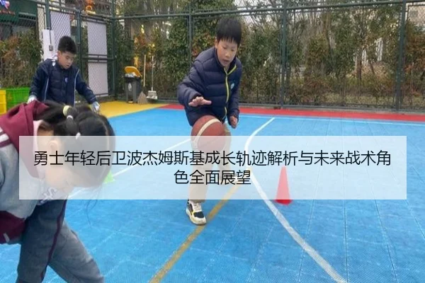 勇士年轻后卫波杰姆斯基成长轨迹解析与未来战术角色全面展望