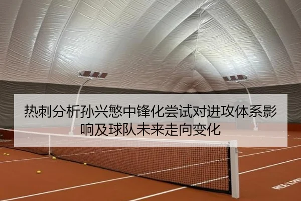 热刺分析孙兴慜中锋化尝试对进攻体系影响及球队未来走向变化