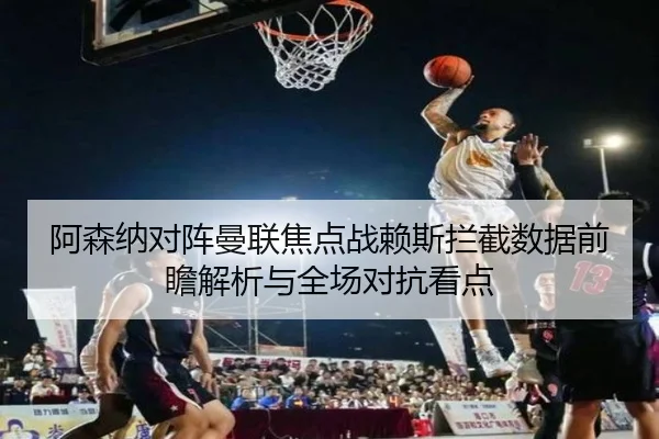 阿森纳对阵曼联焦点战赖斯拦截数据前瞻解析与全场对抗看点