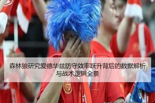 森林狼研究爱德华兹防守效率跃升背后的数据解析与战术逻辑全景