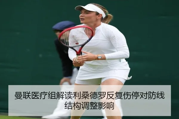 曼联医疗组解读利桑德罗反复伤停对防线结构调整影响