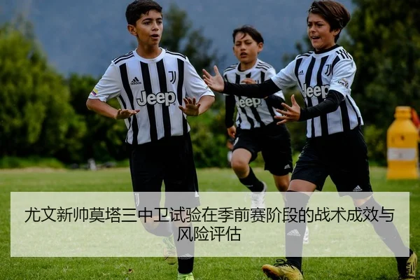 尤文新帅莫塔三中卫试验在季前赛阶段的战术成效与风险评估
