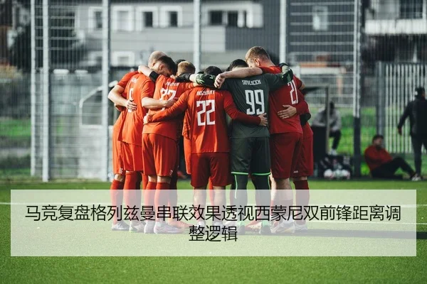 马竞复盘格列兹曼串联效果透视西蒙尼双前锋距离调整逻辑